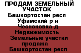 ПРОДАМ ЗЕМЕЛЬНЫЙ УЧАСТОК - Башкортостан респ., Уфимский р-н, Чесноковка д. Недвижимость » Земельные участки продажа   . Башкортостан респ.